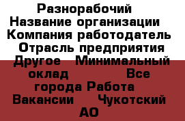 Разнорабочий › Название организации ­ Компания-работодатель › Отрасль предприятия ­ Другое › Минимальный оклад ­ 20 000 - Все города Работа » Вакансии   . Чукотский АО